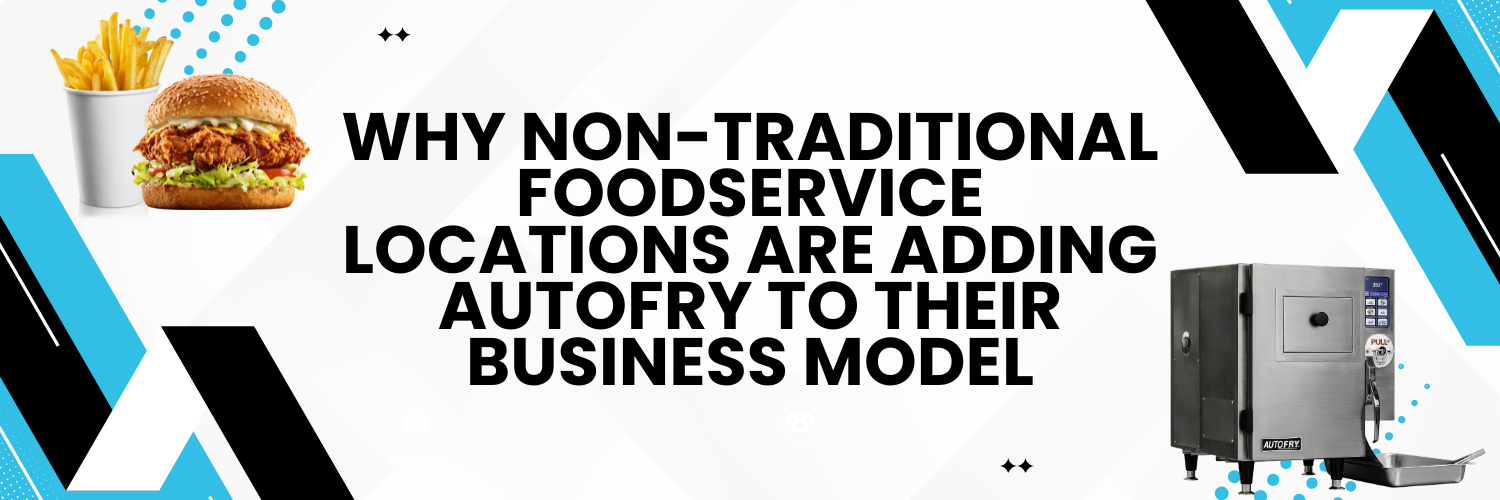 Why Non-Traditional Foodservice Locations Are Adding AutoFry to Their Business Model